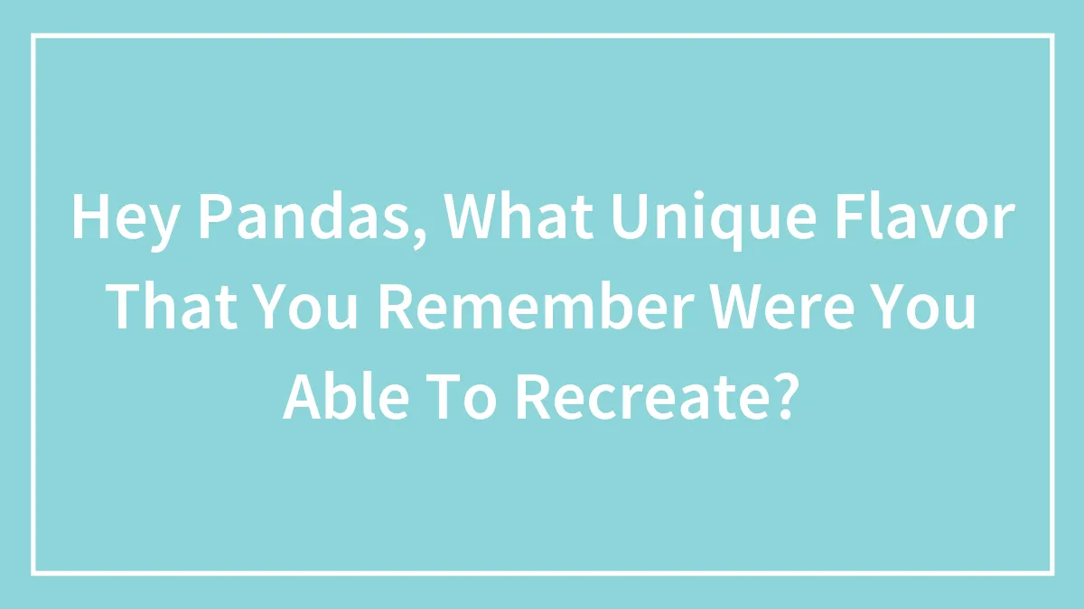 Hey Pandas, What Unique Flavor That You Remember Were You Able To Recreate?