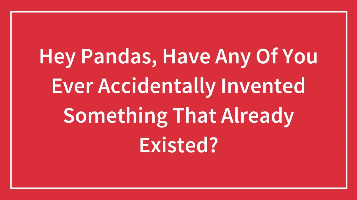 Hey Pandas, Have Any Of You Ever Accidentally Invented Something That Already Existed? (Closed)