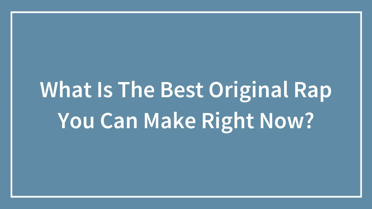 What Is The Best Original Rap You Can Make Right Now?