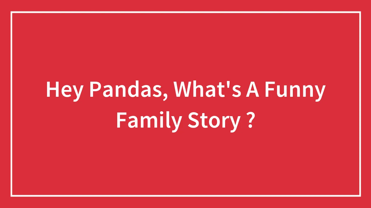 Hey Pandas, What's A Funny Family Story ? (Closed)