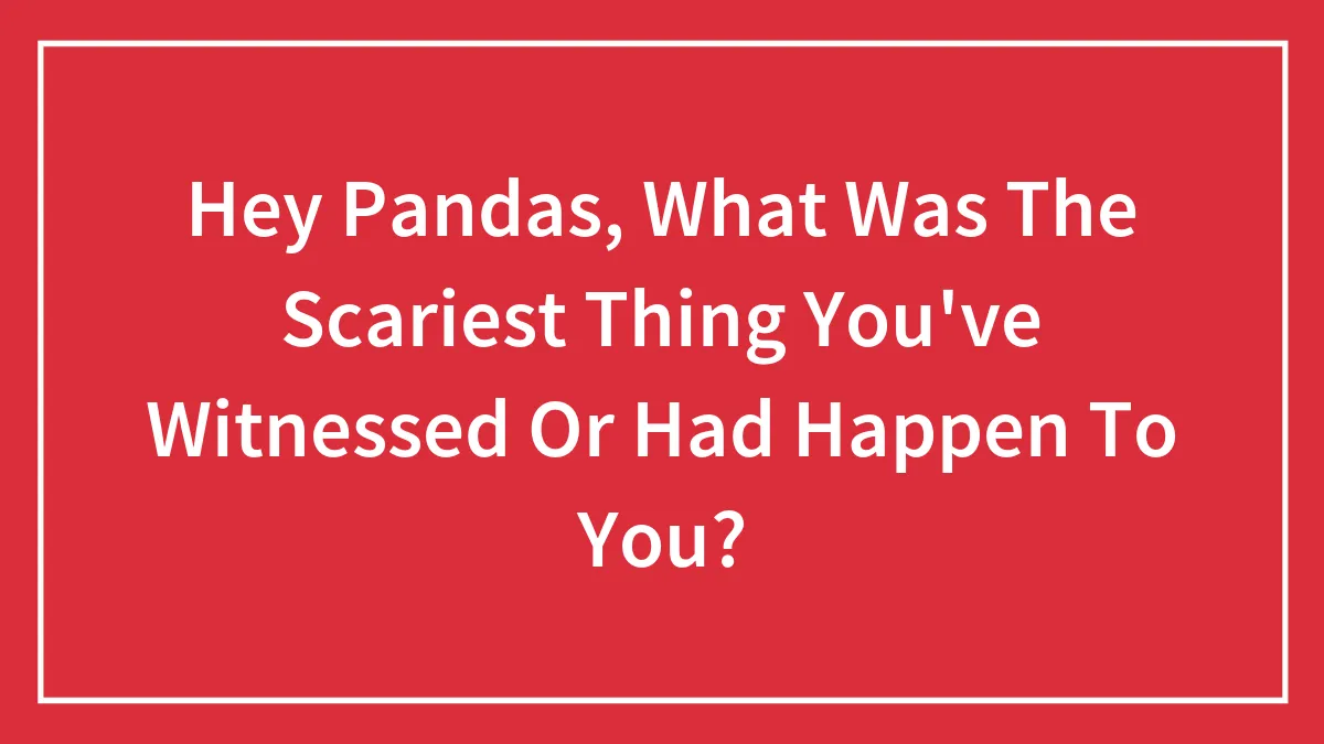 Hey Pandas, What Was The Scariest Thing You've Witnessed Or Had Happen To You? (Closed)