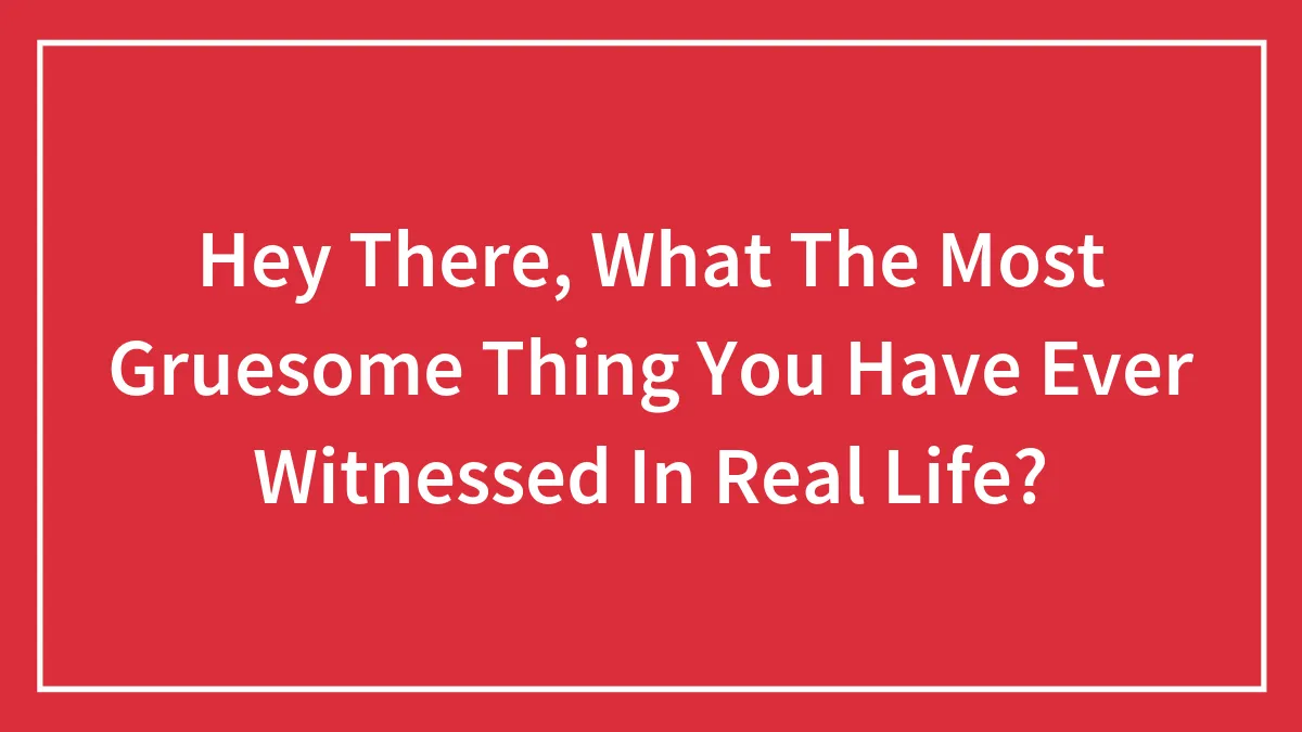 Hey There, What The Most Gruesome Thing You Have Ever Witnessed In Real Life?