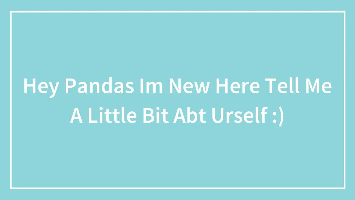 Hey Pandas Im New Here Tell Me A Little Bit Abt Urself :)