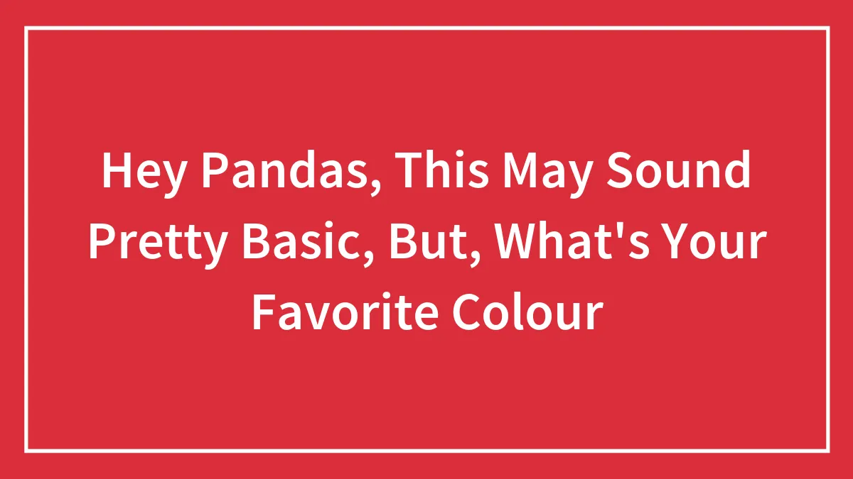 Hey Pandas, This May Sound Pretty Basic, But, What's Your Favorite Colour