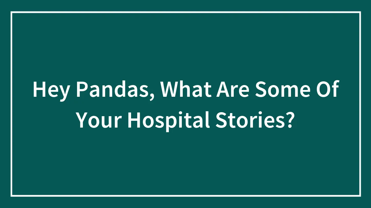 Hey Pandas, What Are Some Of Your Hospital Stories? (Closed)
