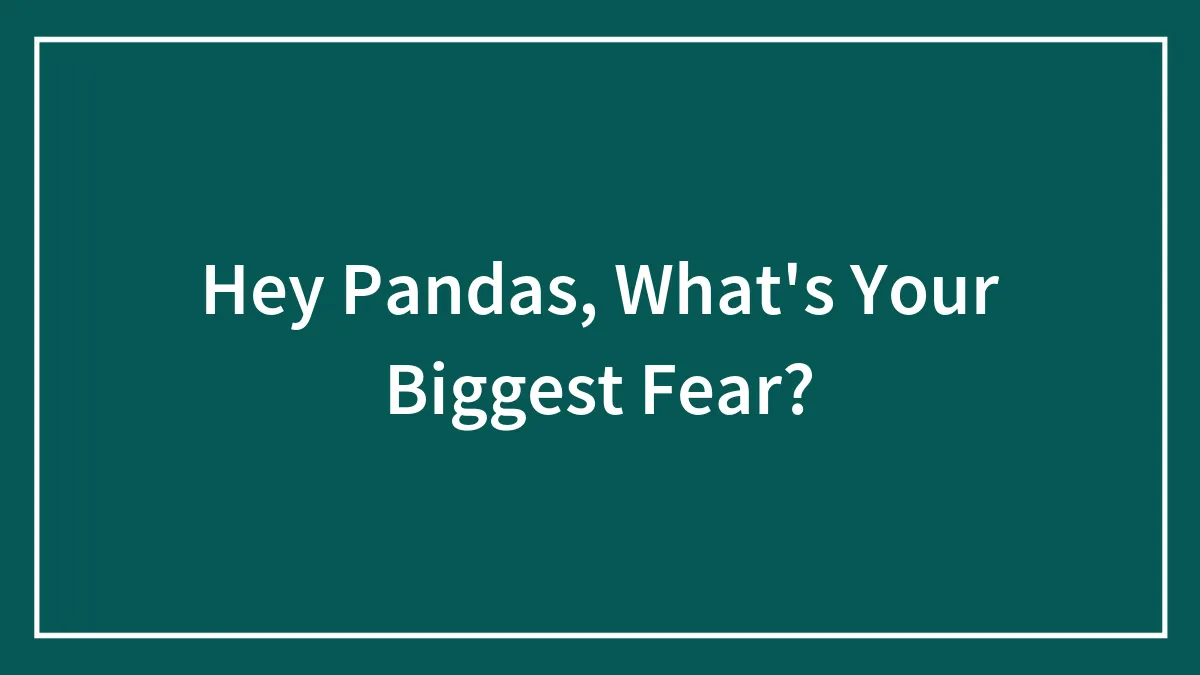 Hey Pandas, What's Your Biggest Fear? (Closed)
