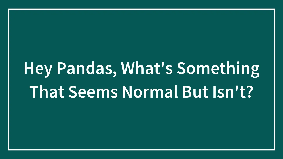 Hey Pandas, What's Something That Seems Normal But Isn't?