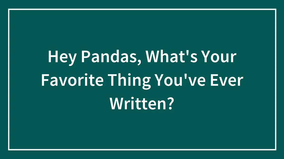 Hey Pandas, What's Your Favorite Thing You've Ever Written?