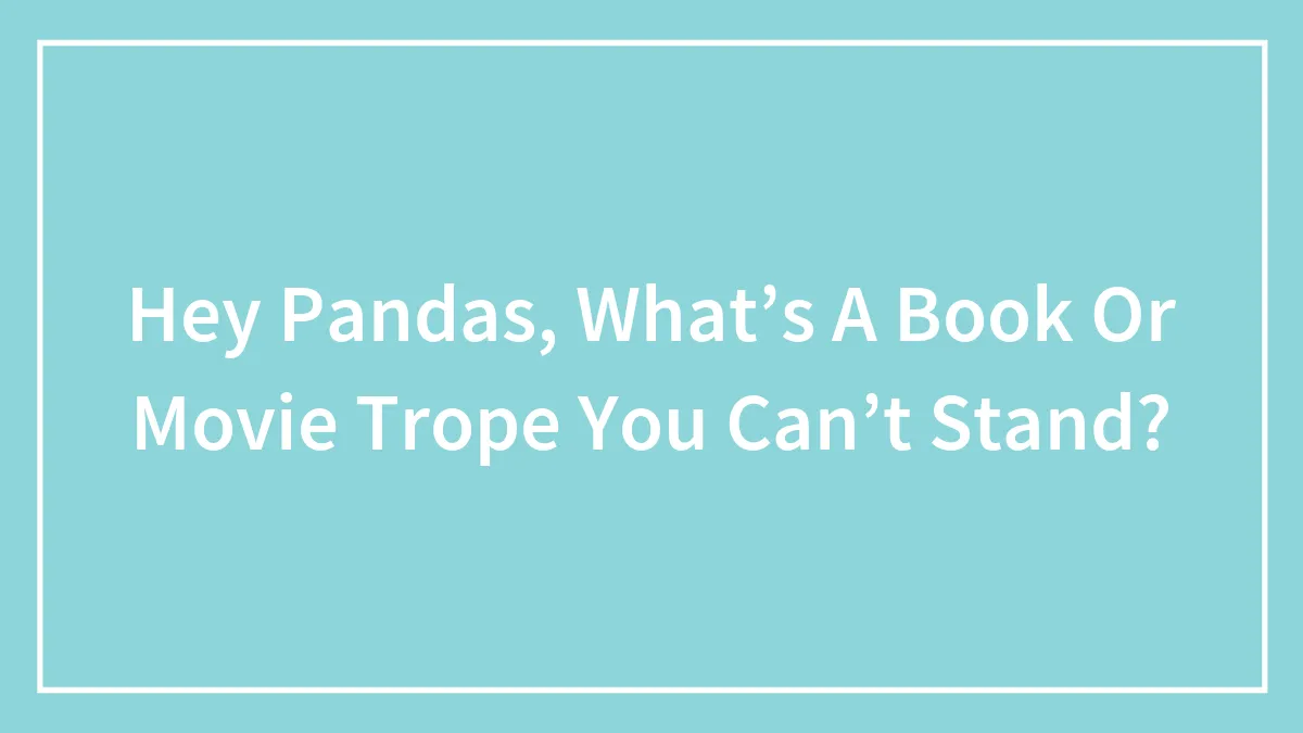 Hey Pandas, What’s A Book Or Movie Trope You Can’t Stand? (Closed)