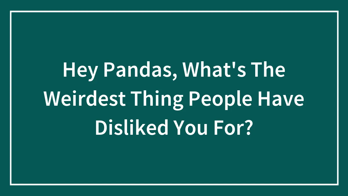 Hey Pandas, What's The Weirdest Thing People Have Disliked You For? (Closed)