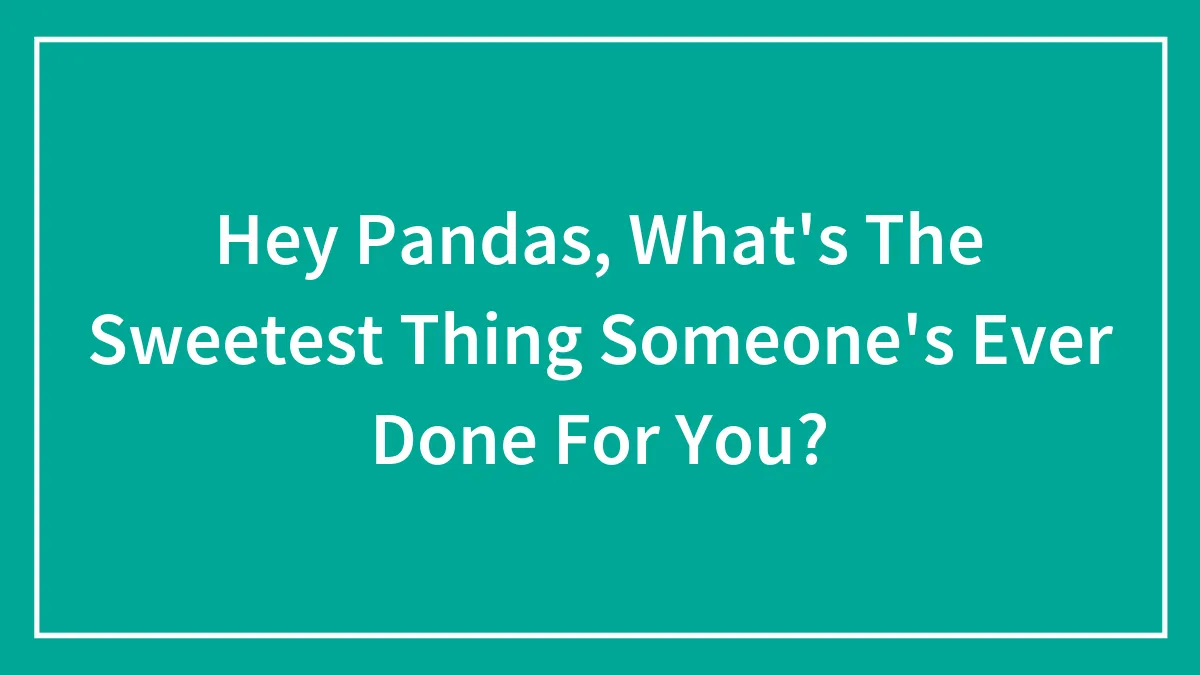 Hey Pandas, What's The Sweetest Thing Someone's Ever Done For You? (Closed)