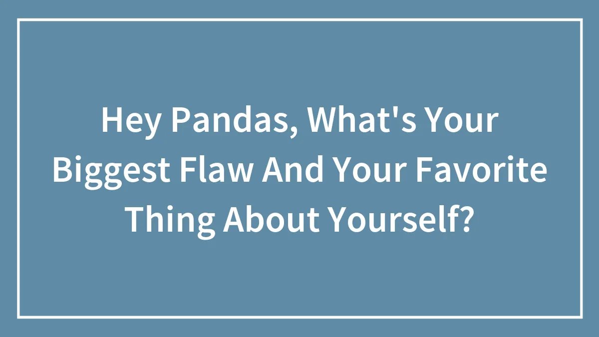 Hey Pandas, What's Your Biggest Flaw And Your Favorite Thing About Yourself? (Closed)