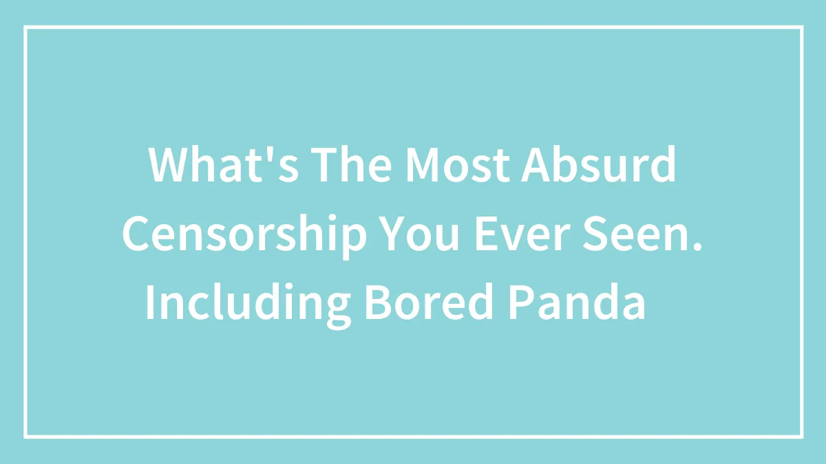 What's The Most Absurd Censorship You Ever Seen. Including Bored Panda😂