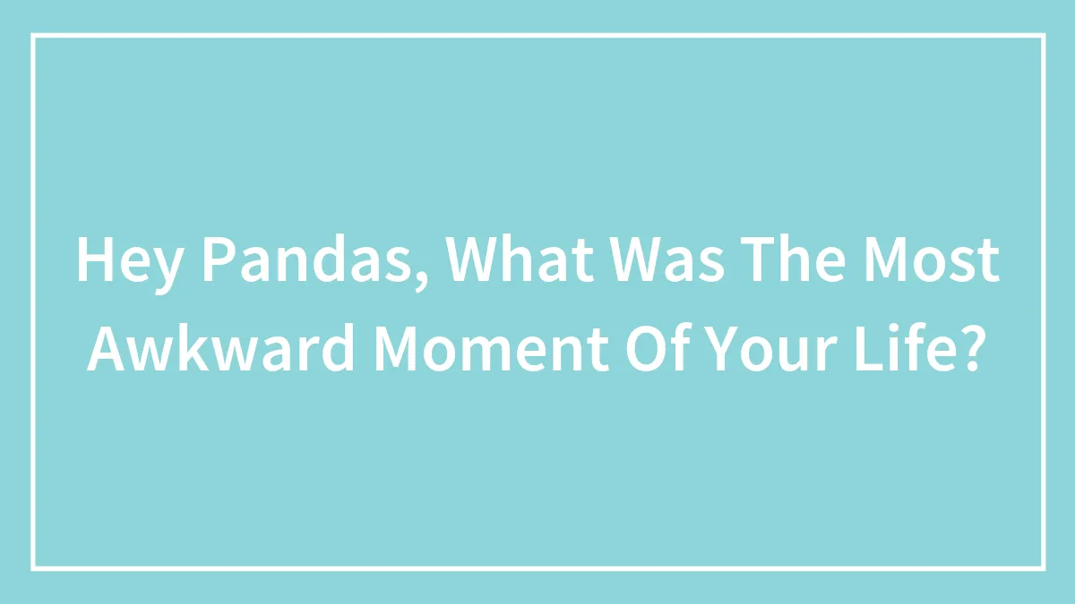 Hey Pandas, What Was The Most Awkward Moment Of Your Life? (Closed)