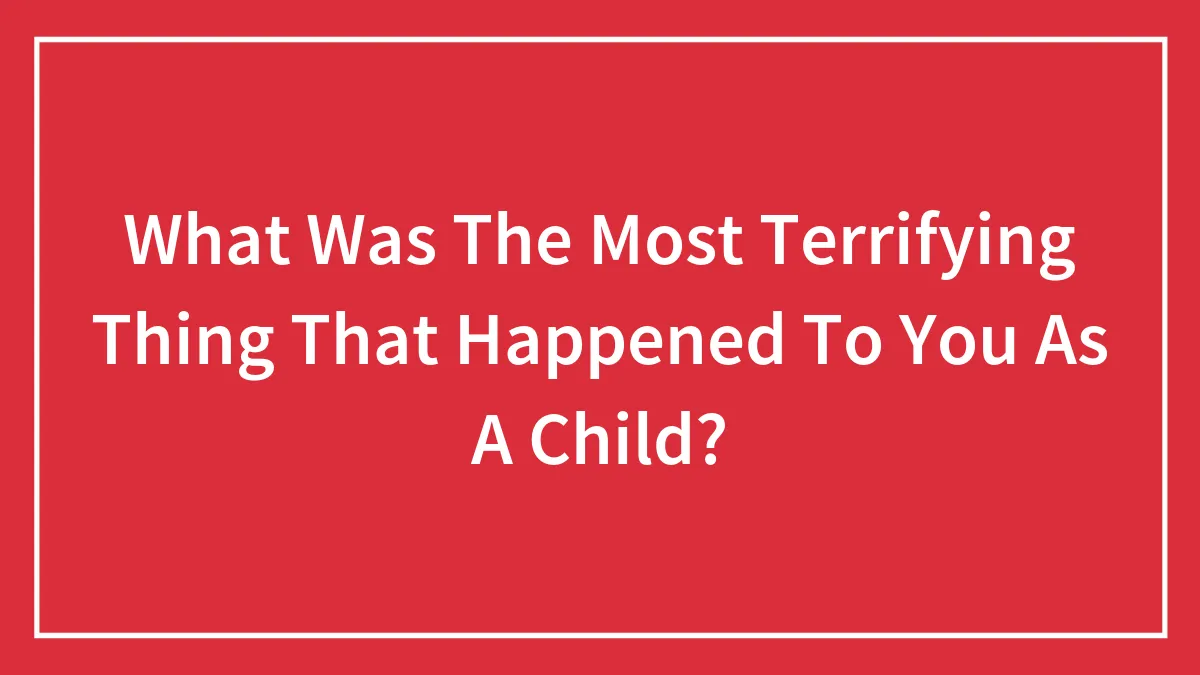 What Was The Most Terrifying Thing That Happened To You As A Child?