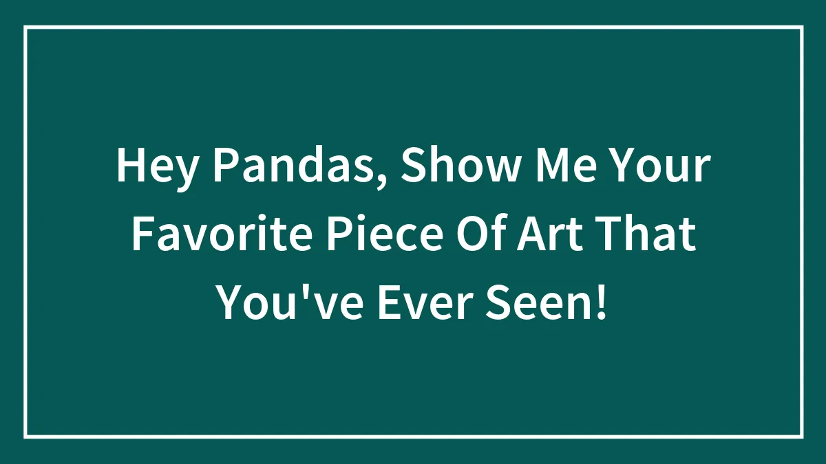 Hey Pandas, Show Me The Most Favorite Piece Of Art You've Ever Seen (Closed)