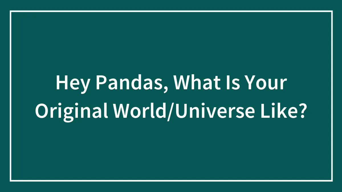 Hey Pandas, What Is Your Original World/Universe Like?