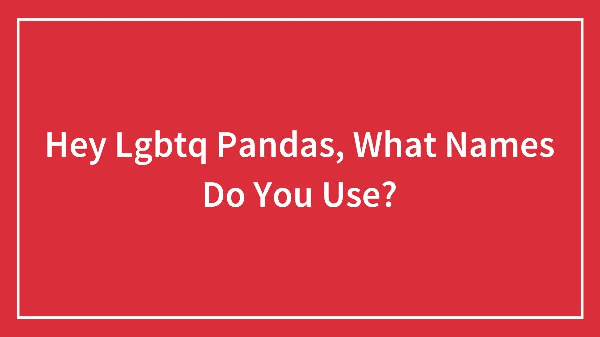 Hey Lgbtq Pandas, What Names Do You Use?