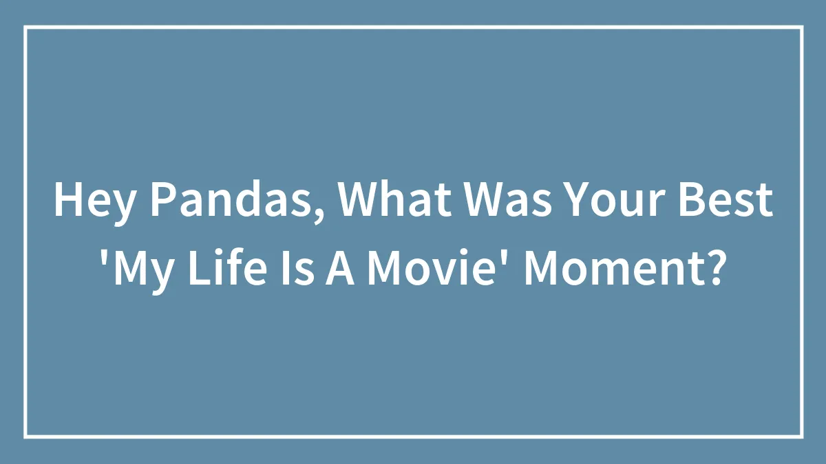Hey Pandas, What Was Your Best 'My Life Is A Movie' Moment? (Closed)