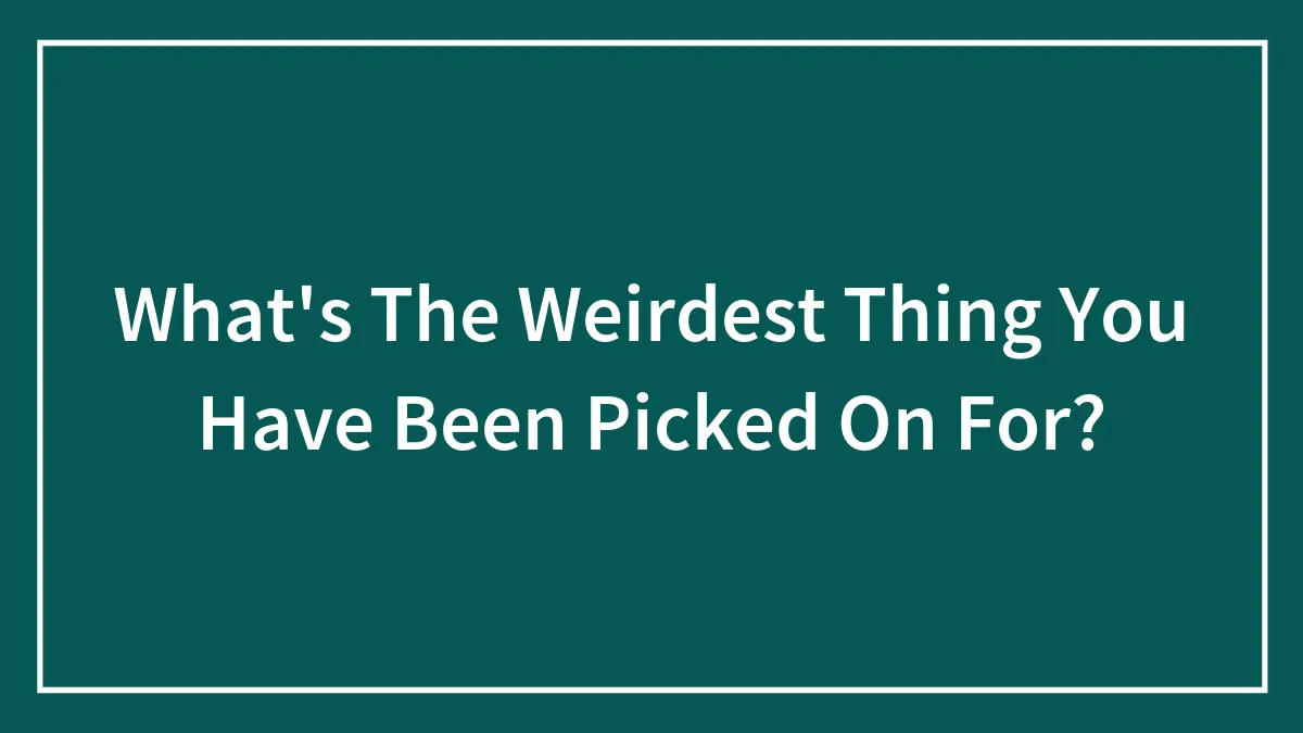 What's The Weirdest Thing You Have Been Picked On For?