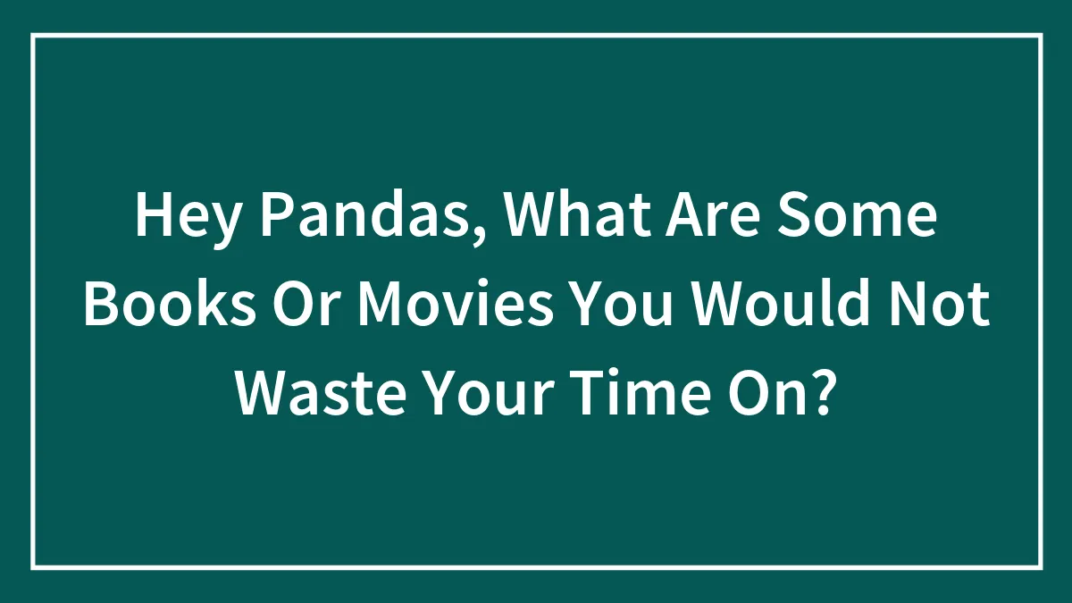Hey Pandas, What Are Some Books Or Movies You Would Not Waste Your Time On? (Closed)
