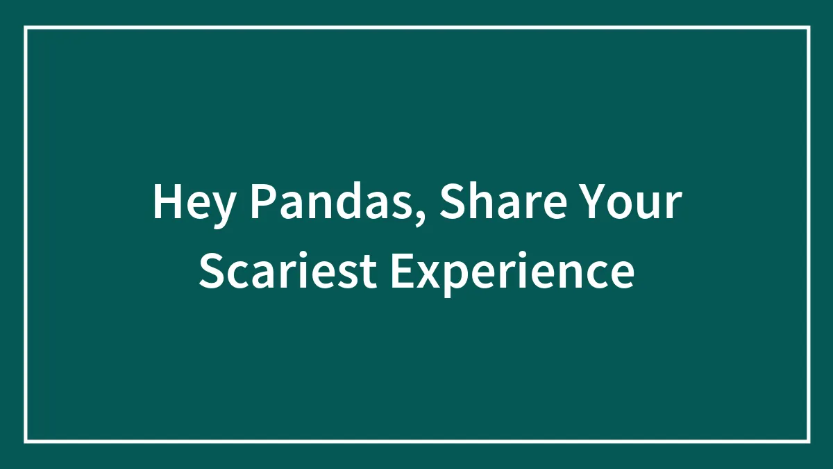 Hey Pandas, Share Your Scariest Experience (Closed)