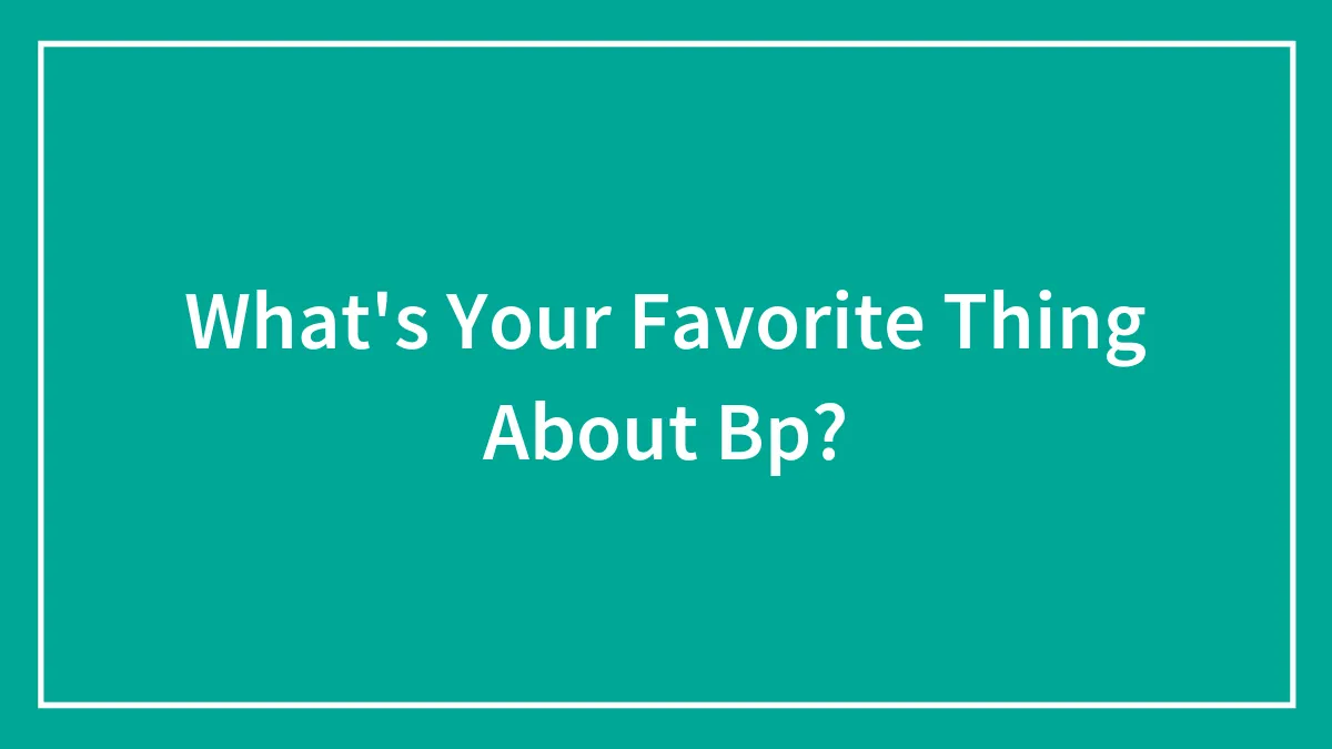 What's Your Favorite Thing About Bp?