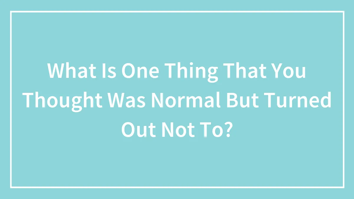 What Is One Thing That You Thought Was Normal But Turned Out Not To?