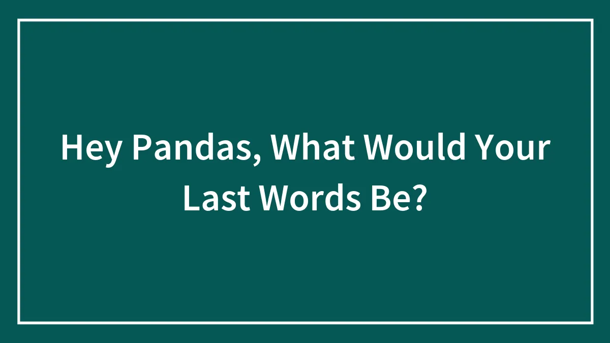 Hey Pandas, What Would Your Last Words Be?