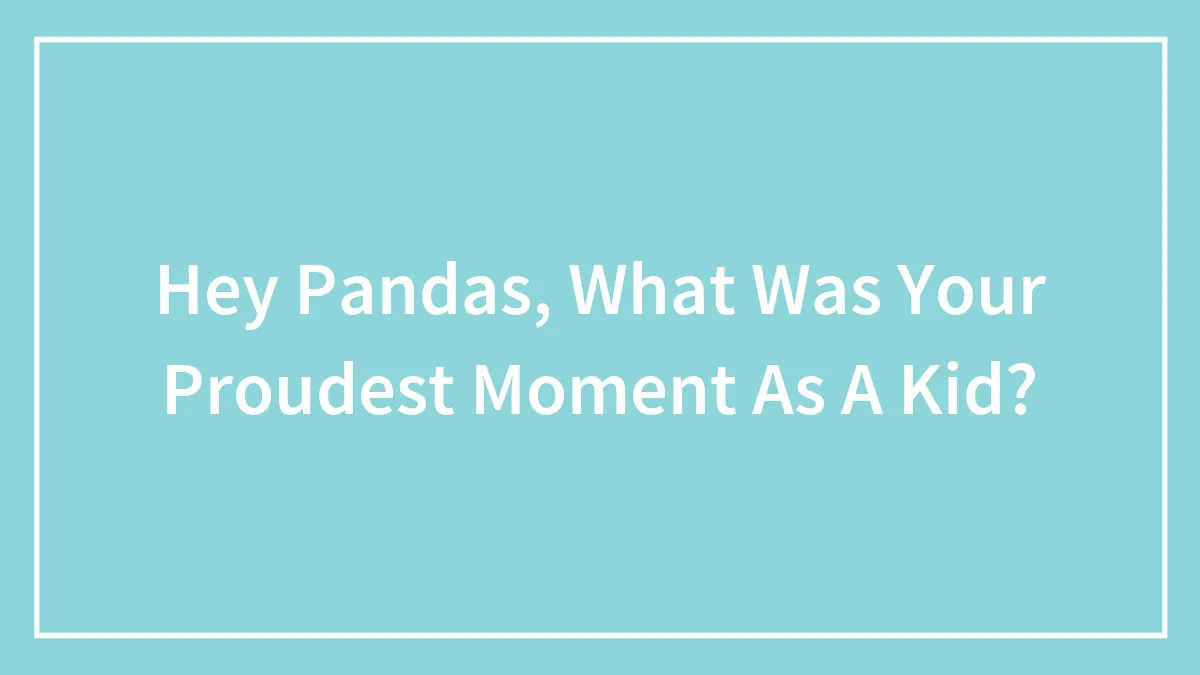 Hey Pandas, What Was Your Proudest Moment As A Kid?