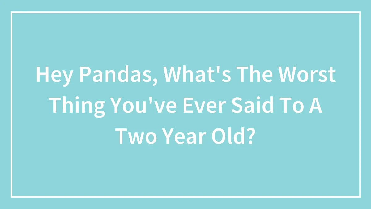 Hey Pandas, What's The Worst Thing You've Ever Said To A Two Year Old?