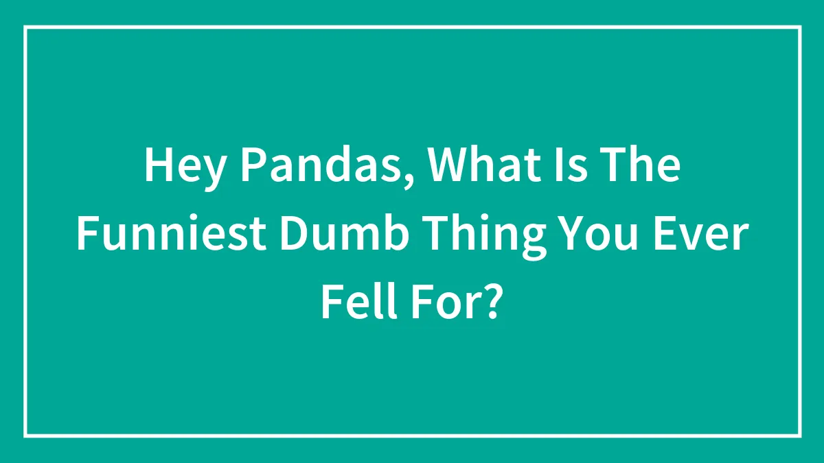 Hey Pandas, What Is The Funniest Dumb Thing You Ever Fell For? (Closed)