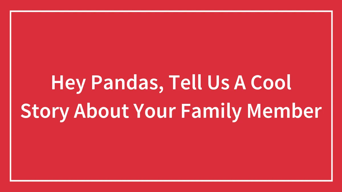 Hey Pandas, Tell Us A Cool Story About Your Family Member (Closed)