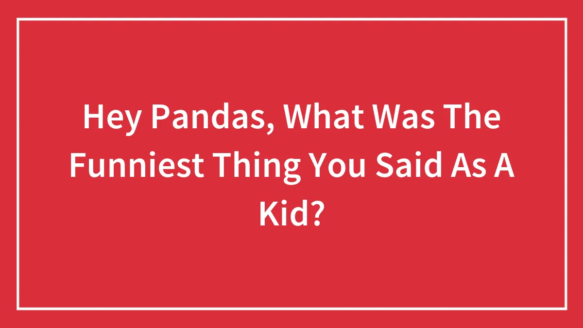 Hey Pandas, What Was The Funniest Thing You Said As A Kid? (Closed)