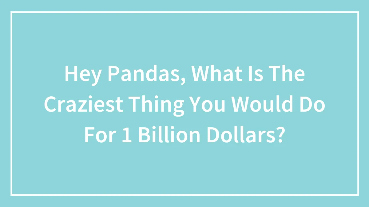 Hey Pandas, What Is The Craziest Thing You Would Do For 1 Billion Dollars? (Closed)