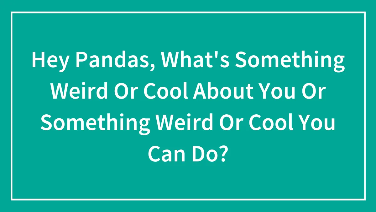 Hey Pandas, What's Something Weird Or Cool About You Or Something Weird Or Cool You Can Do?