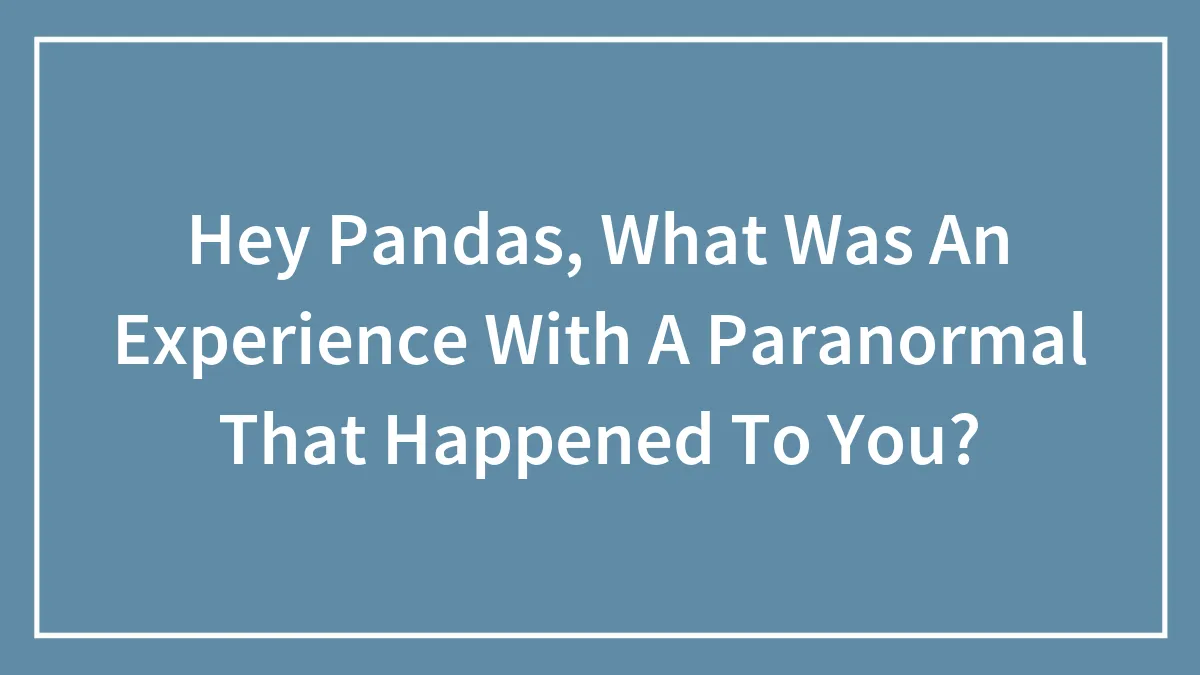 Hey Pandas, What Was An Experience With A Paranormal That Happened To You? (Closed)