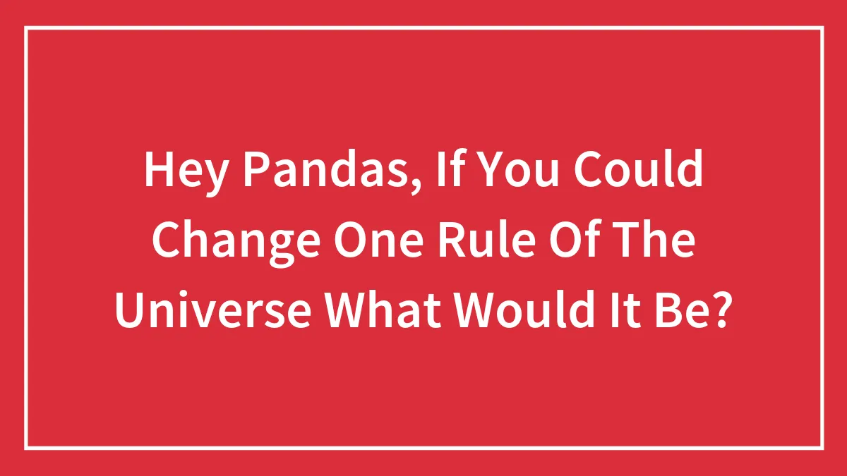 Hey Pandas, If You Could Change One Rule Of The Universe What Would It Be? (Closed)