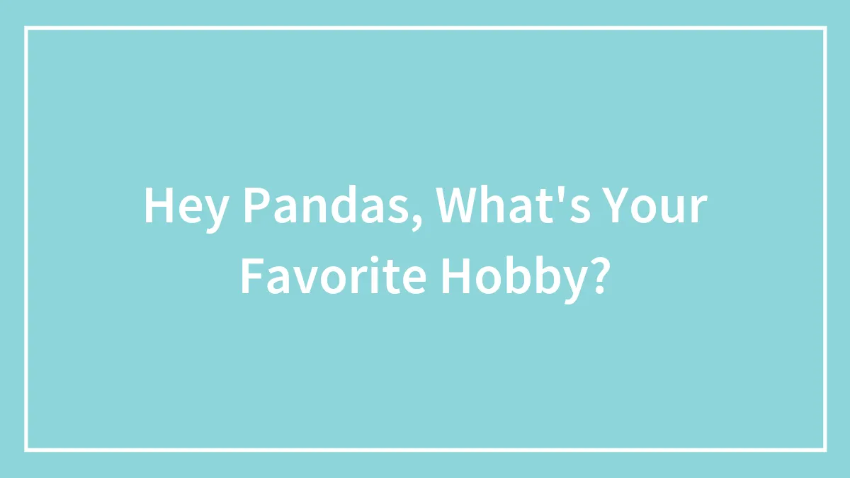 Hey Pandas, What's Your Favorite Hobby?