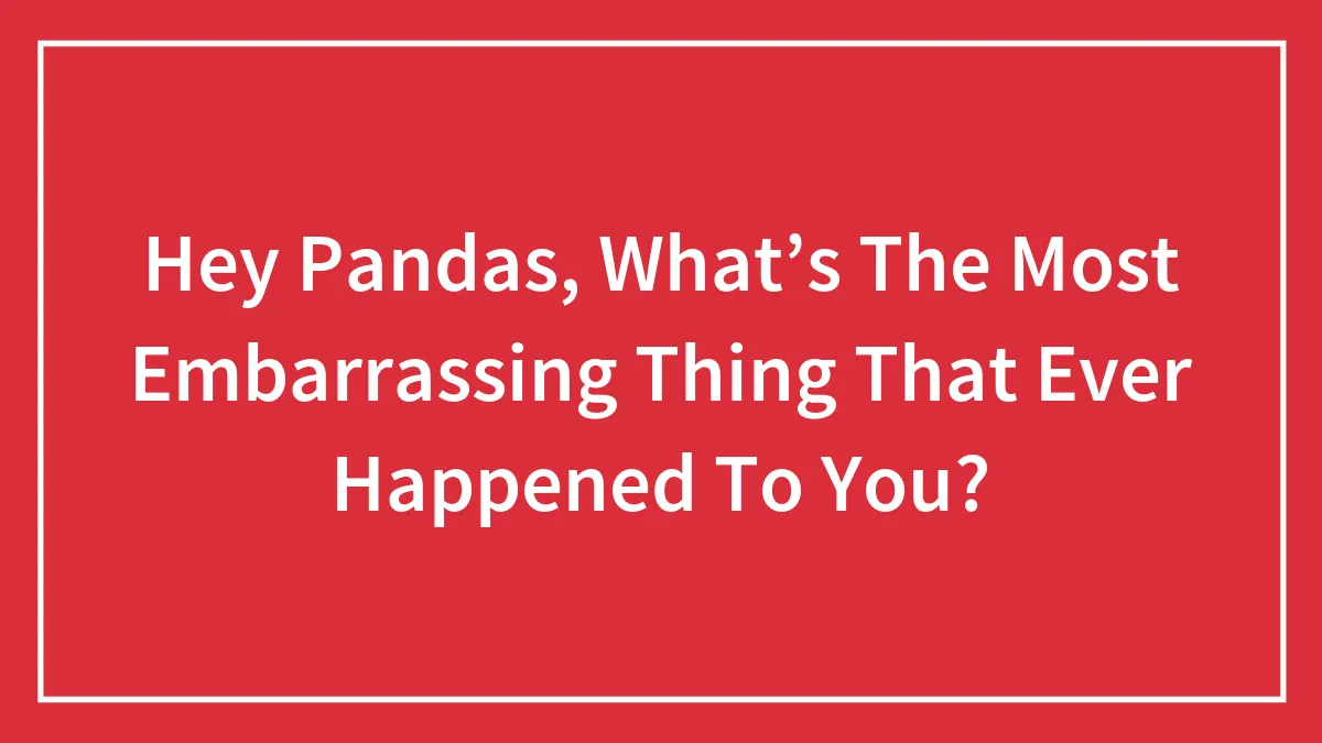 Hey Pandas, What’s The Most Embarrassing Thing That Ever Happened To You?