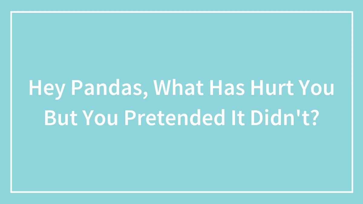 Hey Pandas, What Has Hurt You But You Pretended It Didn't?