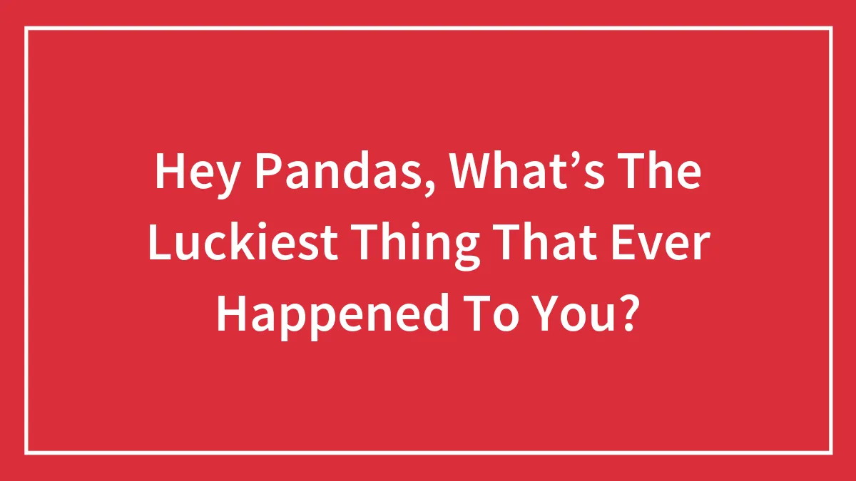 Hey Pandas, What’s The Luckiest Thing That Ever Happened To You? (Closed)