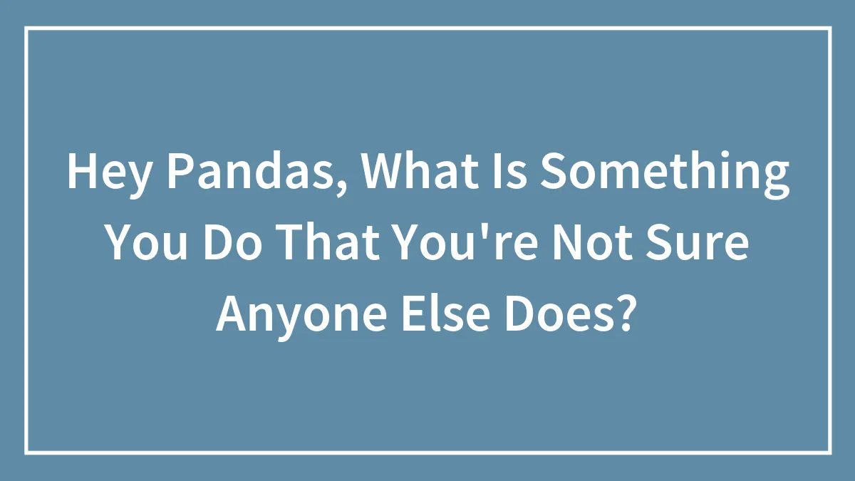 Hey Pandas, What Is Something You Do That You're Not Sure Anyone Else Does? (Closed)