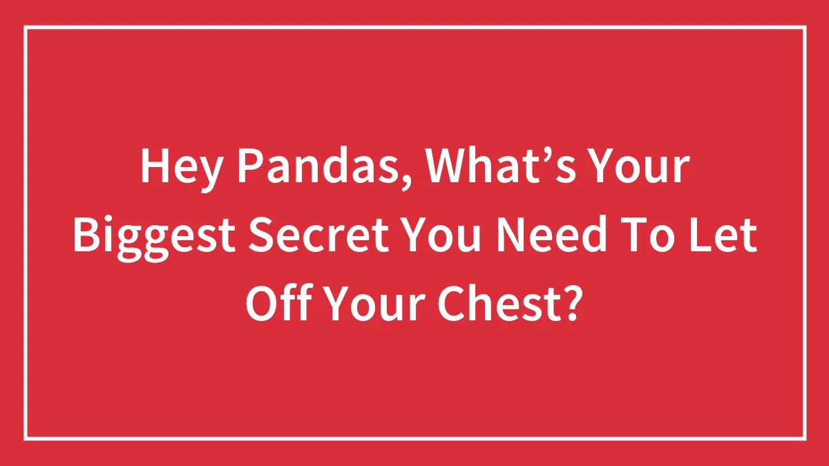Hey Pandas, What’s Your Biggest Secret You Need To Let Off Your Chest?