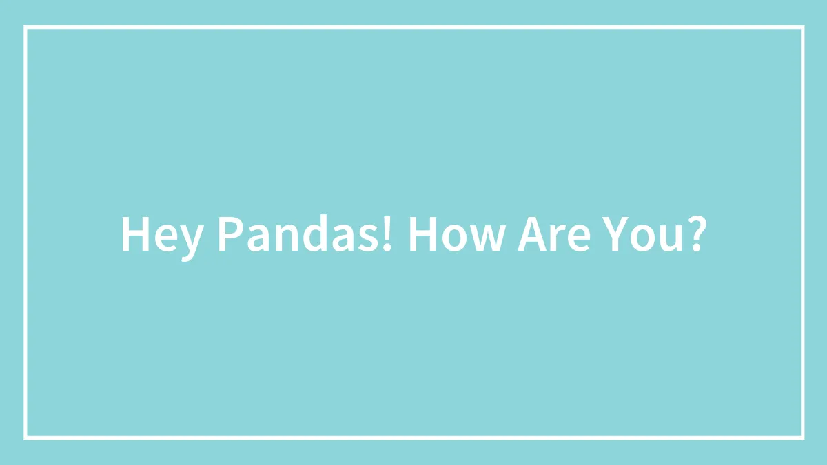 Hey Pandas! How Are You?