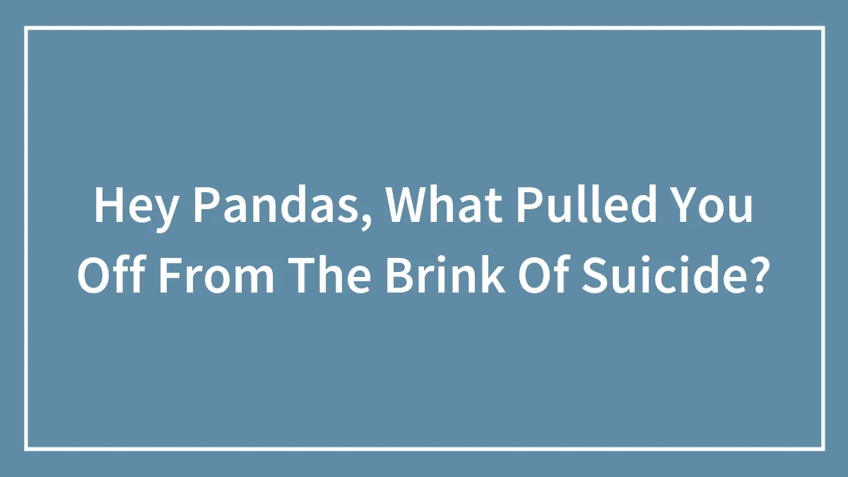 Hey Pandas, What Pulled You Off From The Brink Of Suicide?