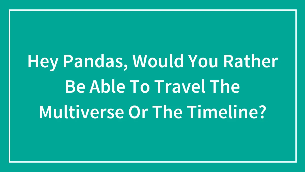 Hey Pandas, Would You Rather Be Able To Travel The Multiverse Or The Timeline?