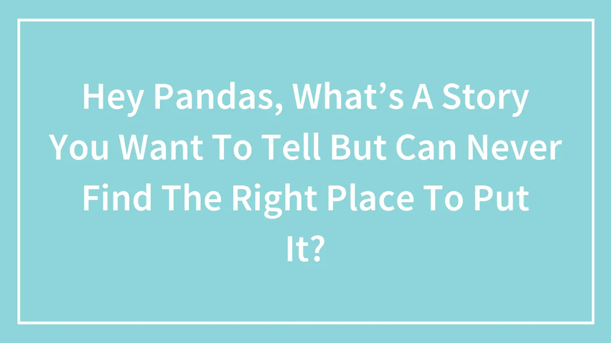 Hey Pandas, What’s A Story You Want To Tell But Can Never Find The Right Place To Put It?