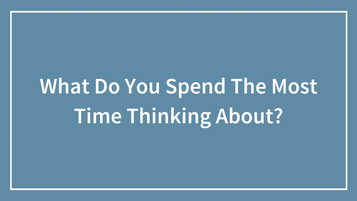 What Do You Spend The Most Time Thinking About?