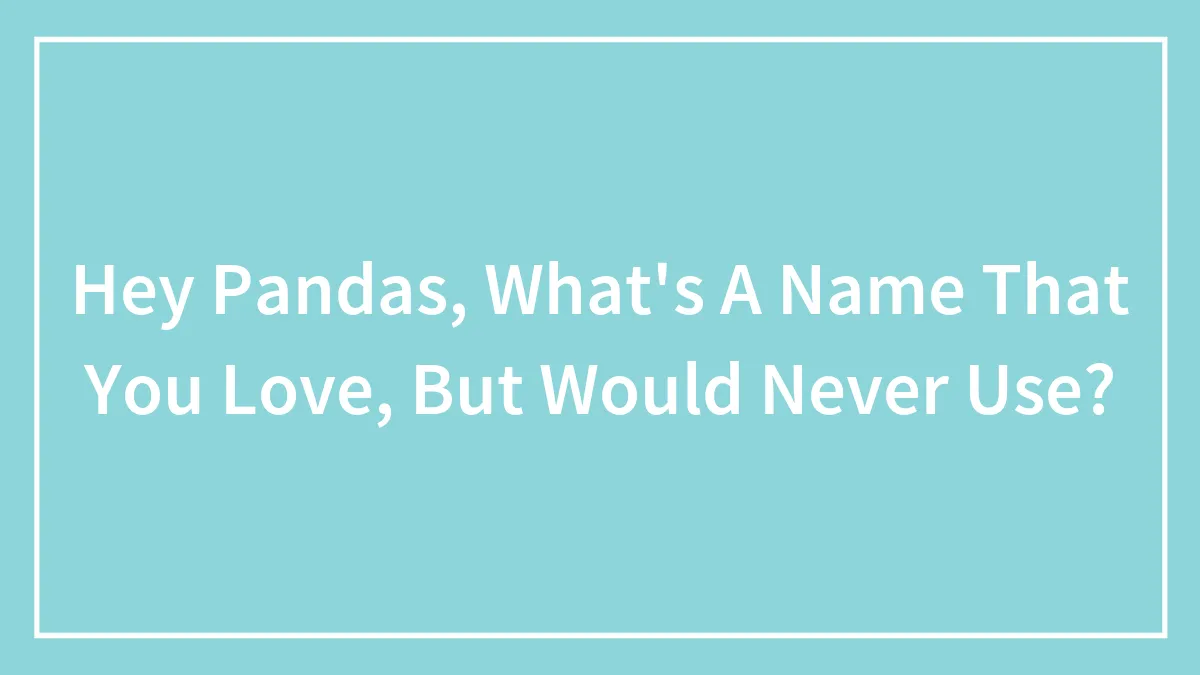 Hey Pandas, What's A Name That You Love, But Would Never Use?